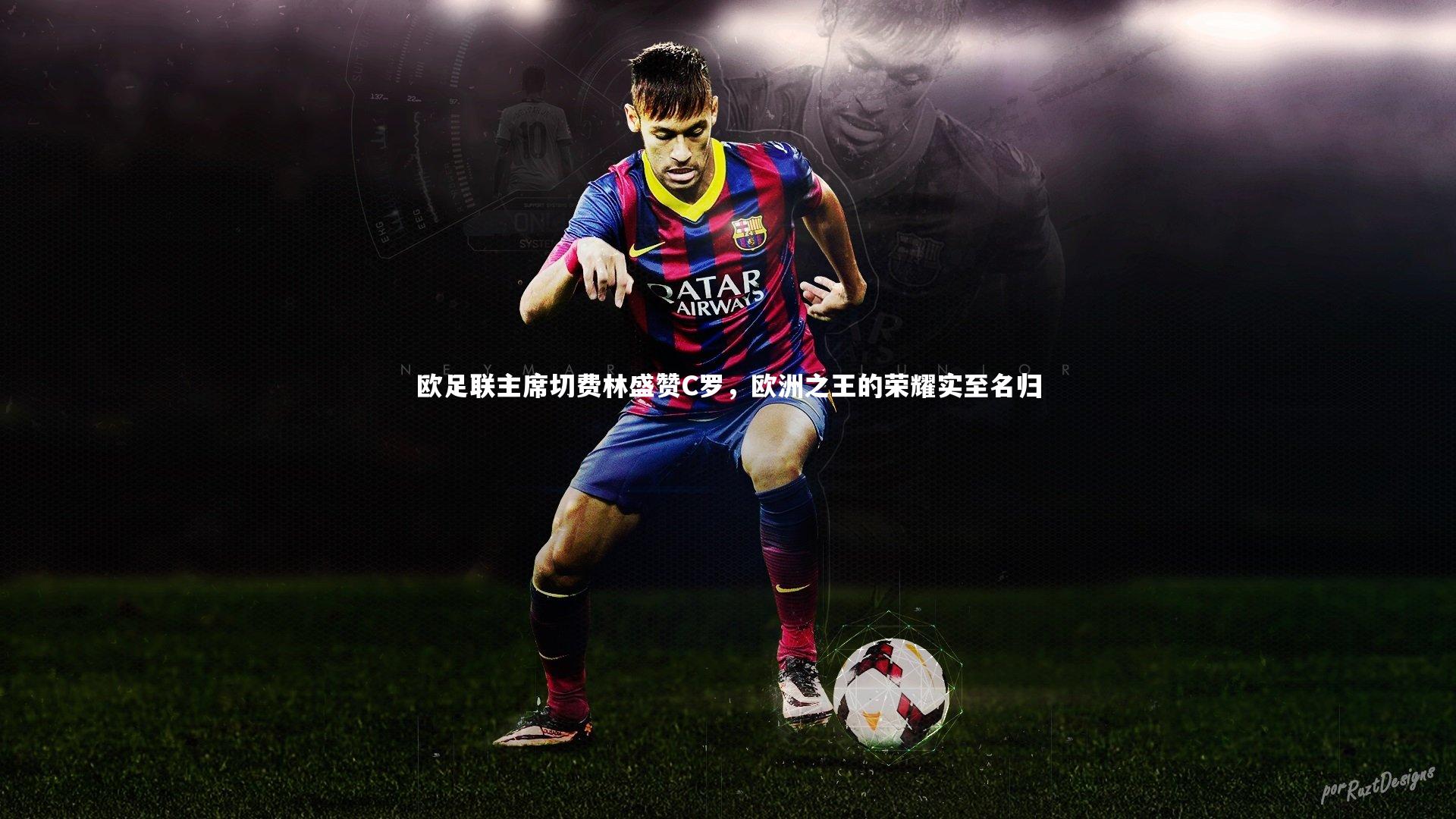 欧足联主席切费林盛赞C罗,欧洲之王的荣耀实至名归