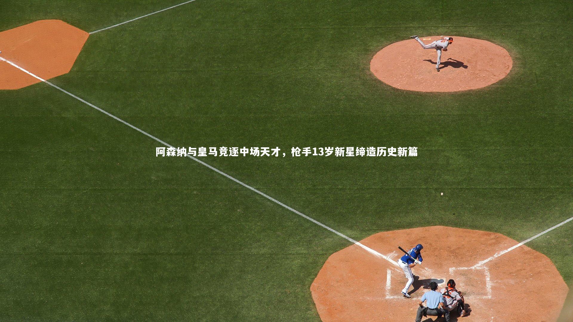 阿森纳与皇马竞逐中场天才,枪手13岁新星缔造历史新篇