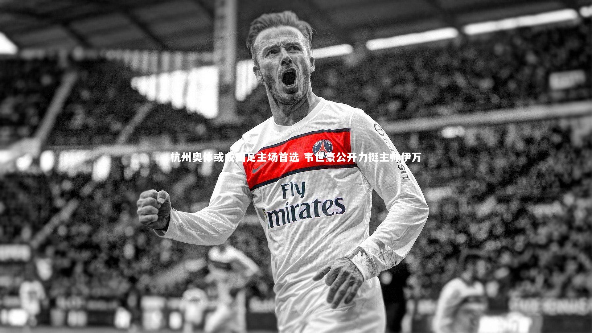 杭州奥体或成国足主场首选 韦世豪公开力挺主帅伊万