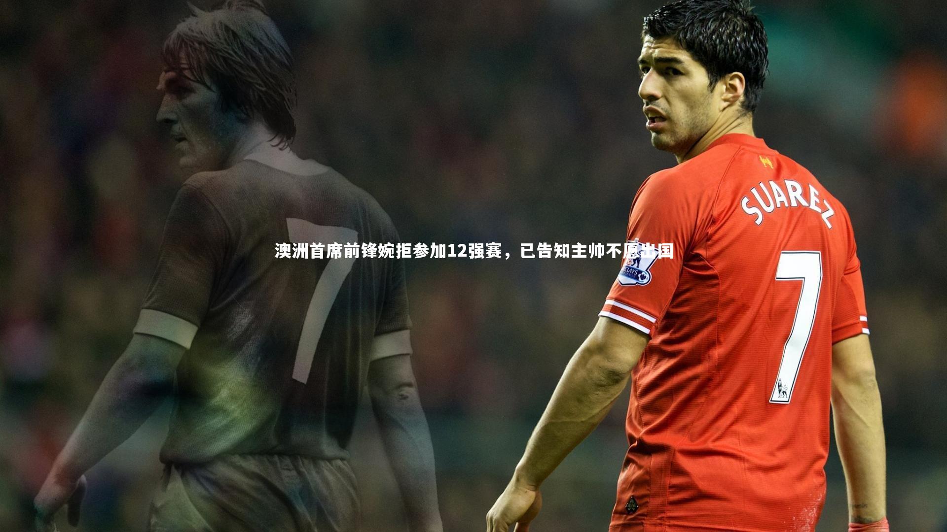 澳洲首席前锋婉拒参加12强赛,已告知主帅不愿出国